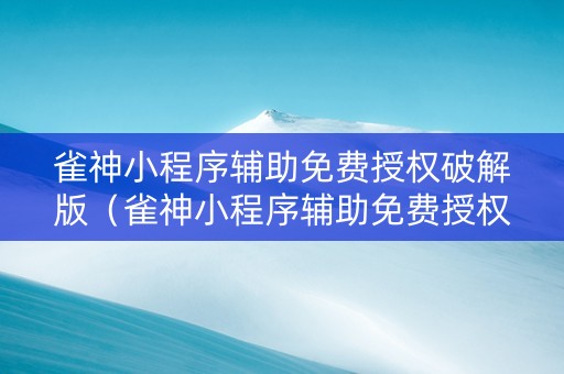 雀神小程序辅助免费授权破解版（雀神小程序辅助免费授权破解版下载）