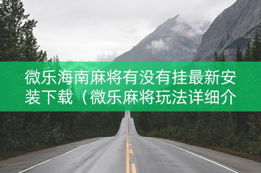 微乐海南麻将有没有挂最新安装下载（微乐麻将玩法详细介绍视频）