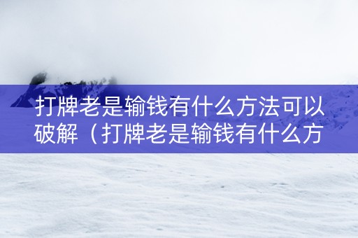 打牌老是输钱有什么方法可以破解（打牌老是输钱有什么方法可以破解属虎）