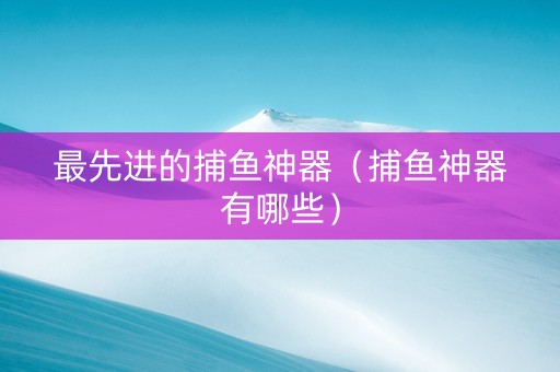 最先进的捕鱼神器（捕鱼神器有哪些）