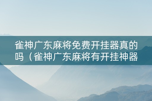 雀神广东麻将免费开挂器真的吗（雀神广东麻将有开挂神器吗）