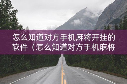 怎么知道对方手机麻将开挂的软件（怎么知道对方手机麻将开挂的软件下载了）