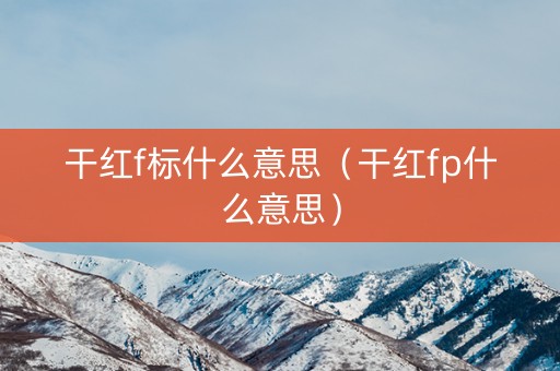 干红f标什么意思（干红fp什么意思）