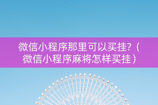 微信小程序那里可以买挂?（微信小程序麻将怎样买挂）