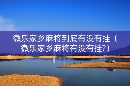 微乐家乡麻将到底有没有挂（微乐家乡麻将有没有挂?）