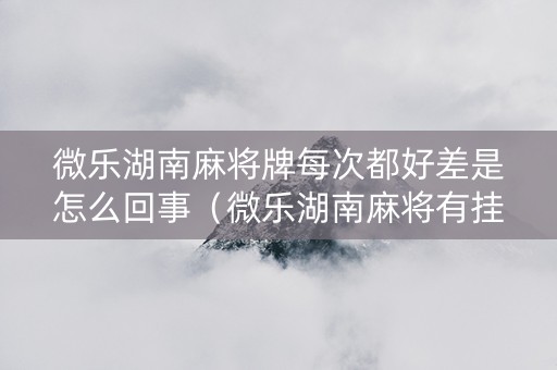 微乐湖南麻将牌每次都好差是怎么回事（微乐湖南麻将有挂吗）