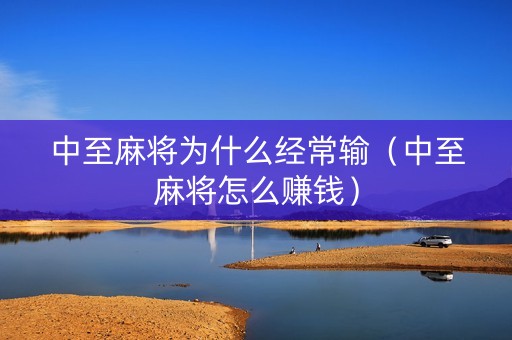 中至麻将为什么经常输（中至麻将怎么赚钱）