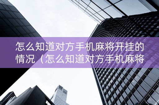 怎么知道对方手机麻将开挂的情况（怎么知道对方手机麻将开挂的情况呢）