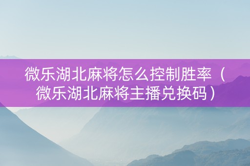 微乐湖北麻将怎么控制胜率（微乐湖北麻将主播兑换码）