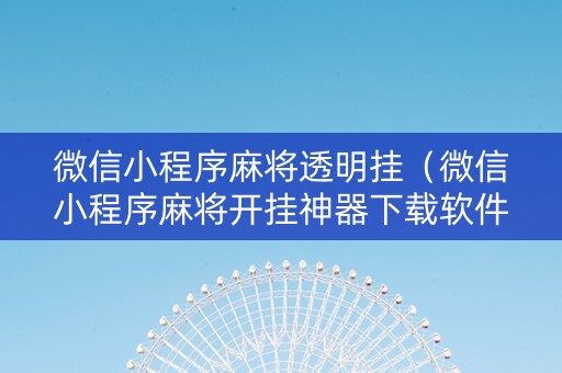 微信小程序麻将透明挂（微信小程序麻将开挂神器下载软件）