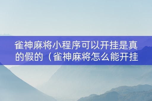 雀神麻将小程序可以开挂是真的假的（雀神麻将怎么能开挂呢）