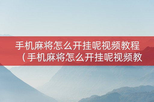 手机麻将怎么开挂呢视频教程（手机麻将怎么开挂呢视频教程下载）