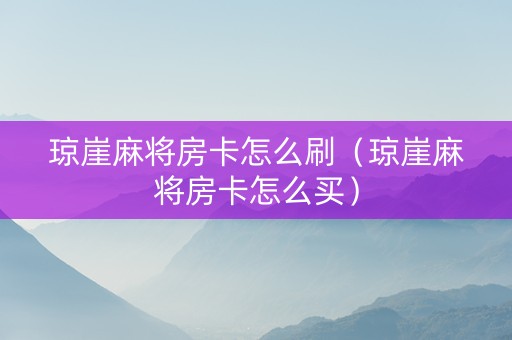 琼崖麻将房卡怎么刷（琼崖麻将房卡怎么买）