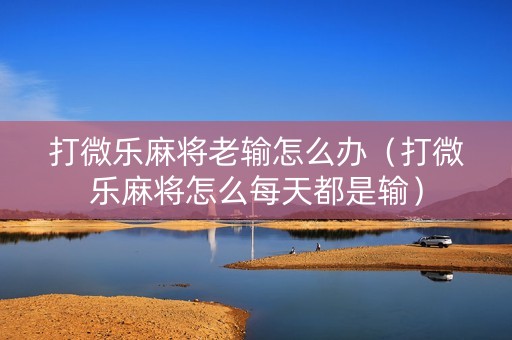 打微乐麻将老输怎么办（打微乐麻将怎么每天都是输）