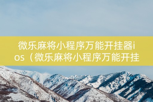 微乐麻将小程序万能开挂器ios（微乐麻将小程序万能开挂器下载）