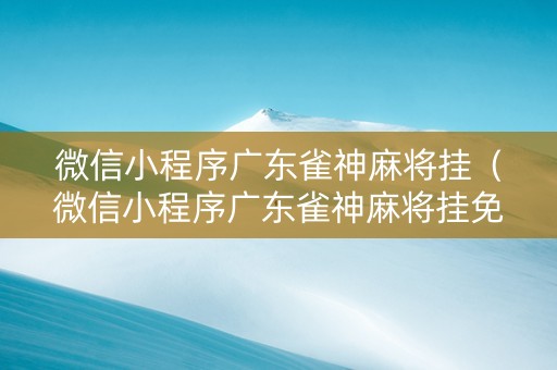 微信小程序广东雀神麻将挂（微信小程序广东雀神麻将挂免费）