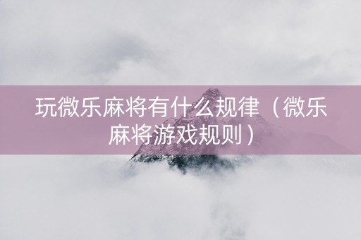 玩微乐麻将有什么规律（微乐麻将游戏规则）