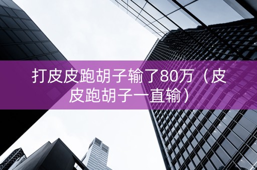 打皮皮跑胡子输了80万（皮皮跑胡子一直输）