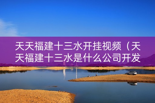 天天福建十三水开挂视频（天天福建十三水是什么公司开发的）