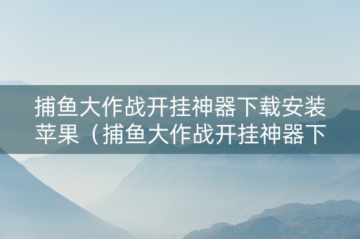 捕鱼大作战开挂神器下载安装苹果（捕鱼大作战开挂神器下载安装苹果手机）