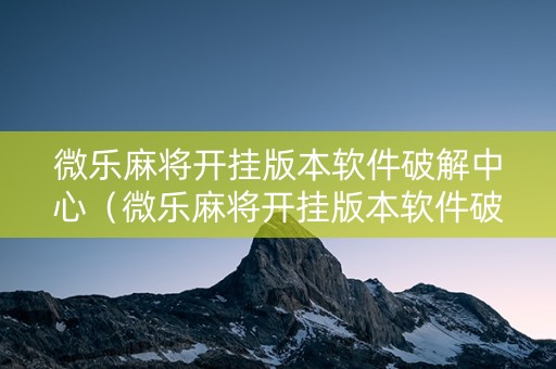 微乐麻将开挂版本软件破解中心（微乐麻将开挂版本软件破解中心下载）