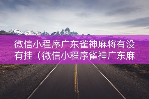 微信小程序广东雀神麻将有没有挂（微信小程序雀神广东麻将有挂吗）