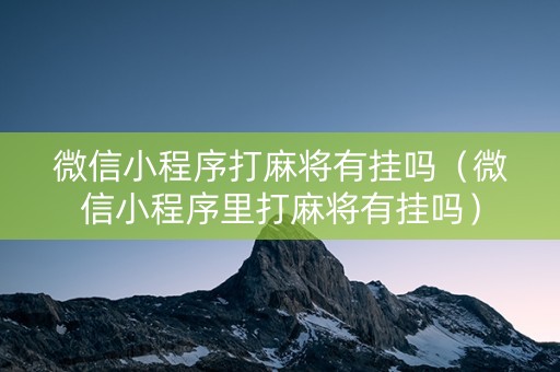 微信小程序打麻将有挂吗（微信小程序里打麻将有挂吗）