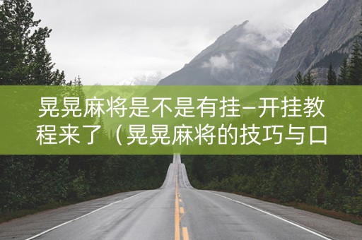 晃晃麻将是不是有挂—开挂教程来了（晃晃麻将的技巧与口诀）