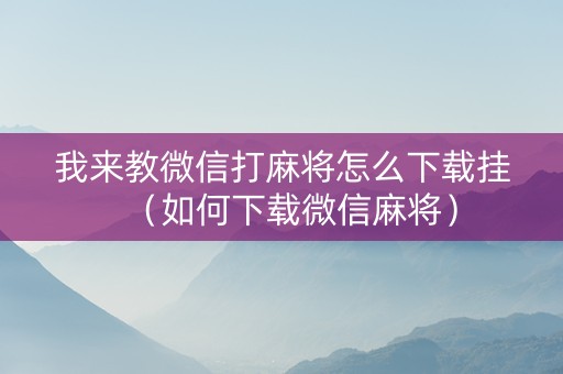 我来教微信打麻将怎么下载挂（如何下载微信麻将）