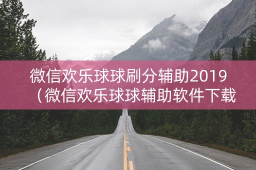 微信欢乐球球刷分辅助2019（微信欢乐球球辅助软件下载）