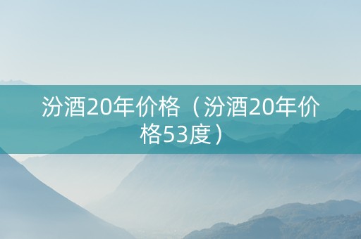 汾酒20年价格（汾酒20年价格53度）