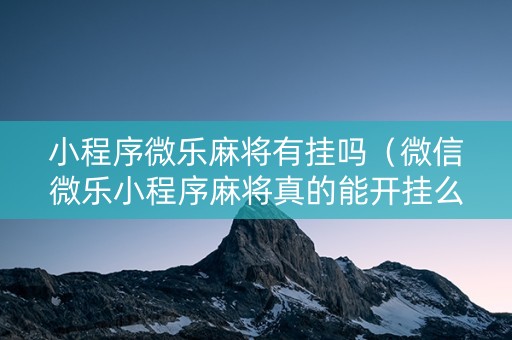 小程序微乐麻将有挂吗（微信微乐小程序麻将真的能开挂么其实另有马脚）