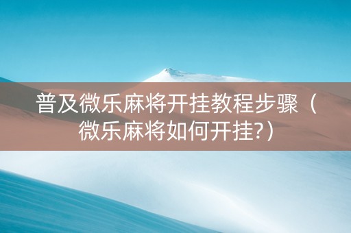 普及微乐麻将开挂教程步骤（微乐麻将如何开挂?）