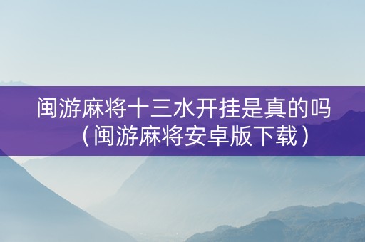 闽游麻将十三水开挂是真的吗（闽游麻将安卓版下载）