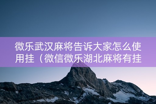 微乐武汉麻将告诉大家怎么使用挂（微信微乐湖北麻将有挂吗）