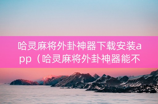 哈灵麻将外卦神器下载安装app（哈灵麻将外卦神器能不能用）