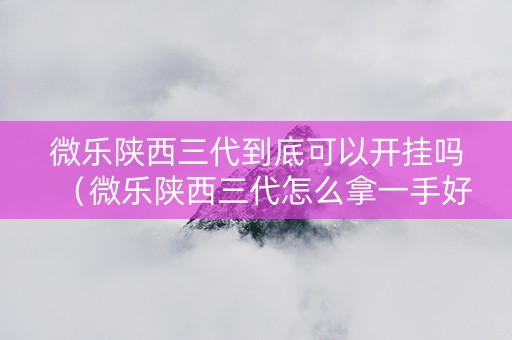 微乐陕西三代到底可以开挂吗（微乐陕西三代怎么拿一手好牌）