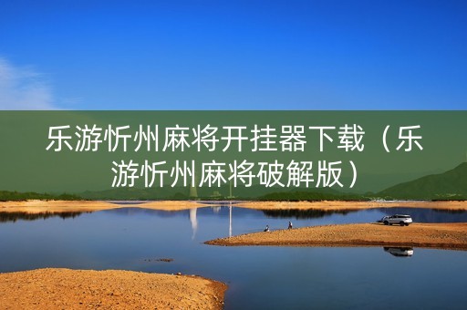 乐游忻州麻将开挂器下载（乐游忻州麻将破解版）