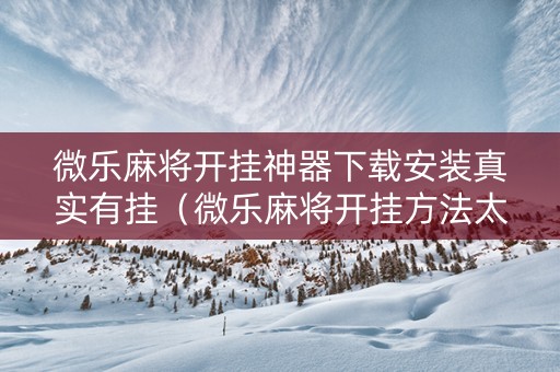 微乐麻将开挂神器下载安装真实有挂（微乐麻将开挂方法太坑人了教你用挂）