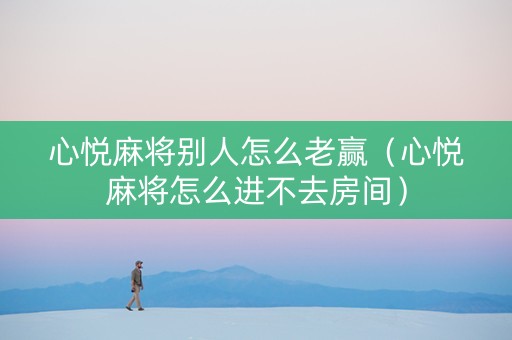 心悦麻将别人怎么老赢（心悦麻将怎么进不去房间）