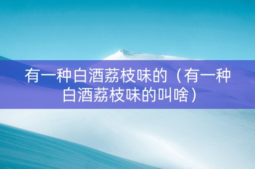 有一种白酒荔枝味的（有一种白酒荔枝味的叫啥）