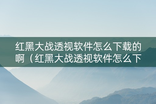 红黑大战透视软件怎么下载的啊（红黑大战透视软件怎么下载的啊视频）