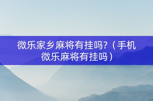 微乐家乡麻将有挂吗?（手机微乐麻将有挂吗）