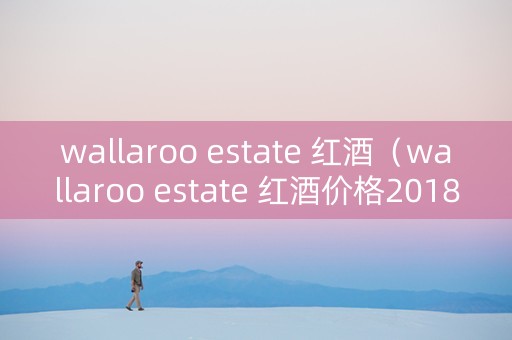 wallaroo estate 红酒（wallaroo estate 红酒价格2018）