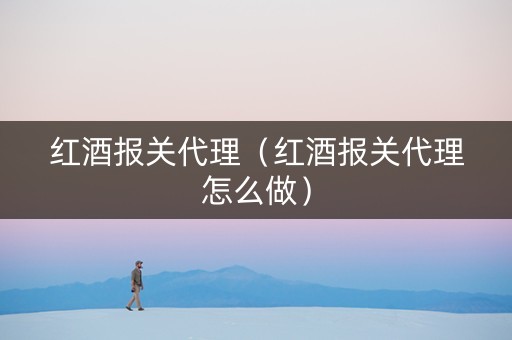 红酒报关代理（红酒报关代理怎么做）