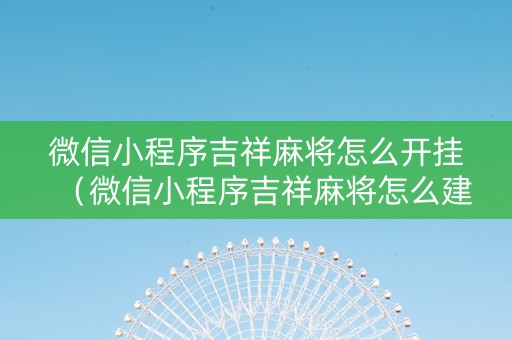 微信小程序吉祥麻将怎么开挂（微信小程序吉祥麻将怎么建房间）