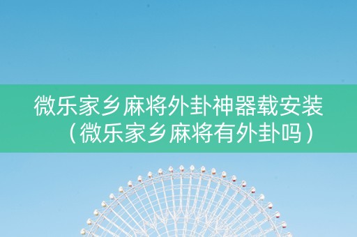 微乐家乡麻将外卦神器载安装（微乐家乡麻将有外卦吗）