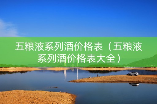 五粮液系列酒价格表（五粮液系列酒价格表大全）