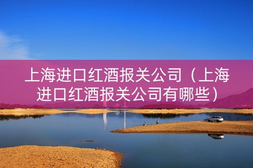 上海进口红酒报关公司（上海进口红酒报关公司有哪些）