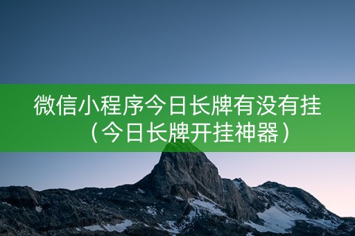 微信小程序今日长牌有没有挂（今日长牌开挂神器）